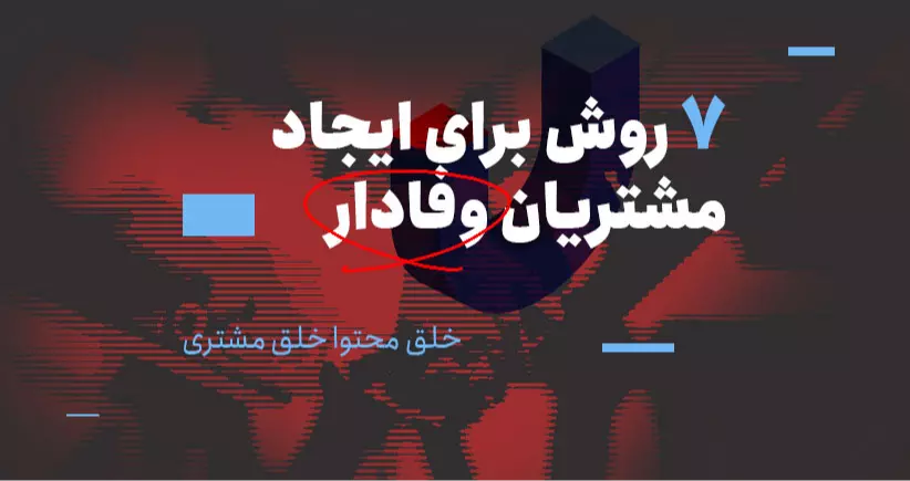 خلق محتوا، خلق مشتری: 7 راه برای ایجاد مشتریان وفادار