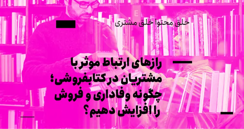خلق محتوا، خلق مشتری: رازهای ارتباط مؤثر با مشتریان در کتابفروشی؛ چگونه وفاداری و فروش را افزایش دهیم؟