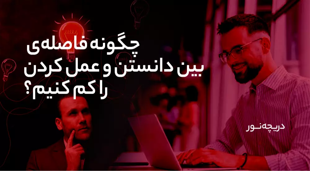 چگونه فاصله‌ی بین دانستن و عمل کردن را کم کنیم؟