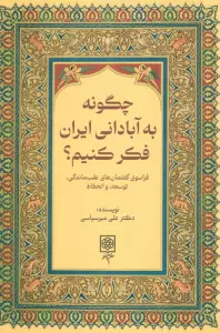 چگونه به ایرانی آباد فکر کنیم؟ (فراسوی گفتمان های عقب ماندگی،توسعه،و انحطاط)