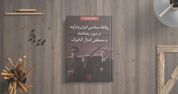 روابط سیاسی ایران و ترکیه در دوره‌ی رضاشاه و مصطفی کمال آتاتورک/ یک دوره تاریخی پرفراز و نشیب
